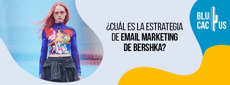 BluCactus – ¿Cuál es la estrategia de Email Marketing de Bershka? BluCactus - ¿Cuál es la estrategia de Email Marketing de Bershka?