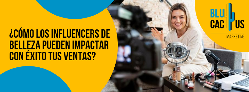 BluCactus - ¿Cómo los influencers de belleza pueden impactar con éxito tus ventas?