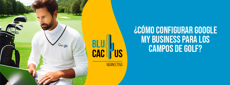 Blucactus-Cómo configurar Google My Business para los campos de golf-portada Como-configurar-Google-My-Business-para-los-campos-de-golf