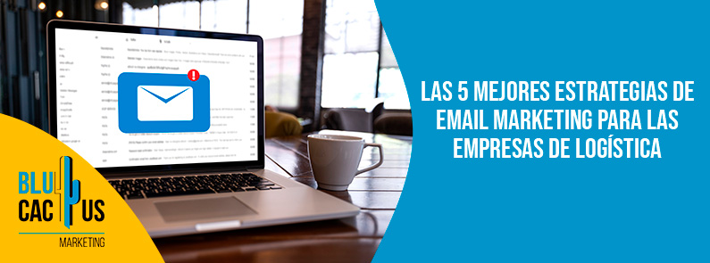 Las 5 mejores estrategias de email marketing para las empresas de logística | BluCactus México