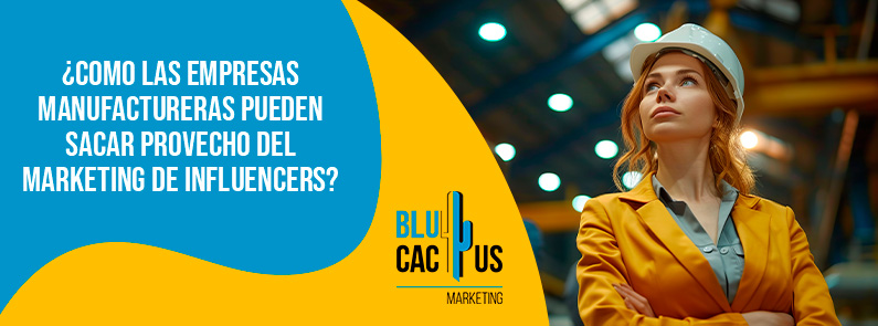 Blucactus Mexico - ¿Como las empresas manufactureras pueden sacar provecho del marketing de influencers? - portada